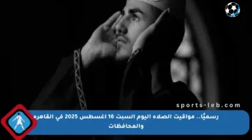 رسميًا.. مواقيت الصلاة اليوم السبت 16 أغسطس 2025 في القاهرة والمحافظات